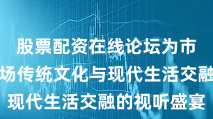 股票配资在线论坛为市民带来一场传统文化与现代生活交融的视听盛宴