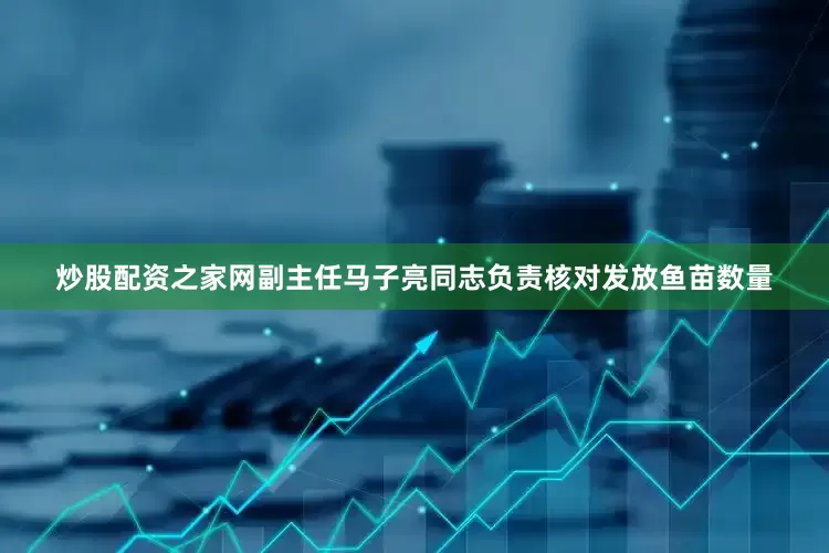 炒股配资之家网副主任马子亮同志负责核对发放鱼苗数量