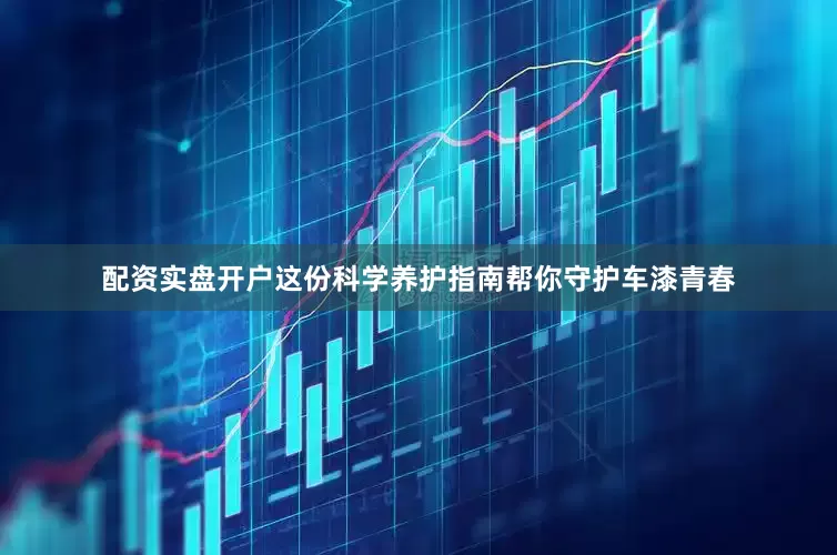 配资实盘开户这份科学养护指南帮你守护车漆青春