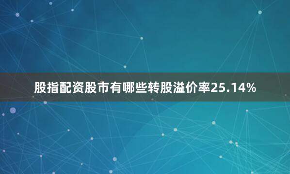 股指配资股市有哪些转股溢价率25.14%