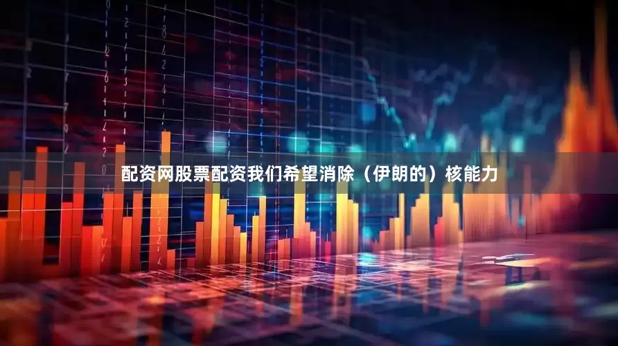 配资网股票配资我们希望消除（伊朗的）核能力