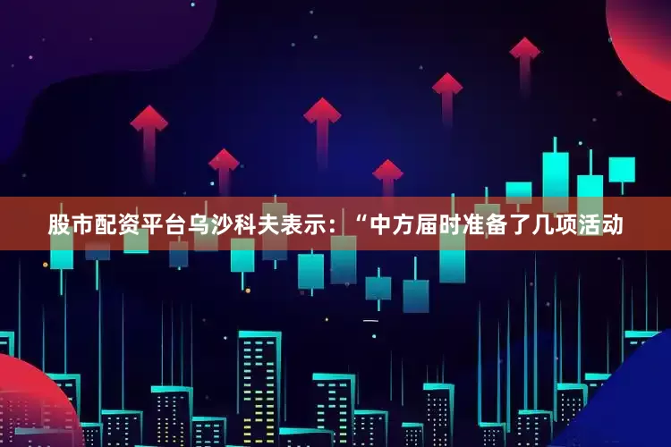 股市配资平台乌沙科夫表示：“中方届时准备了几项活动
