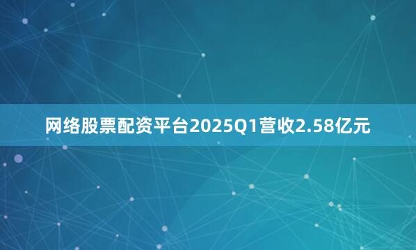网络股票配资平台2025Q1营收2.58亿元