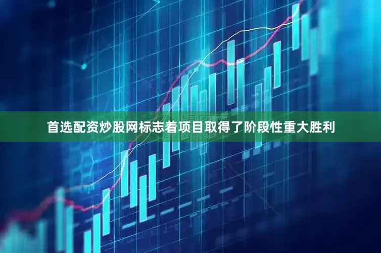 首选配资炒股网标志着项目取得了阶段性重大胜利