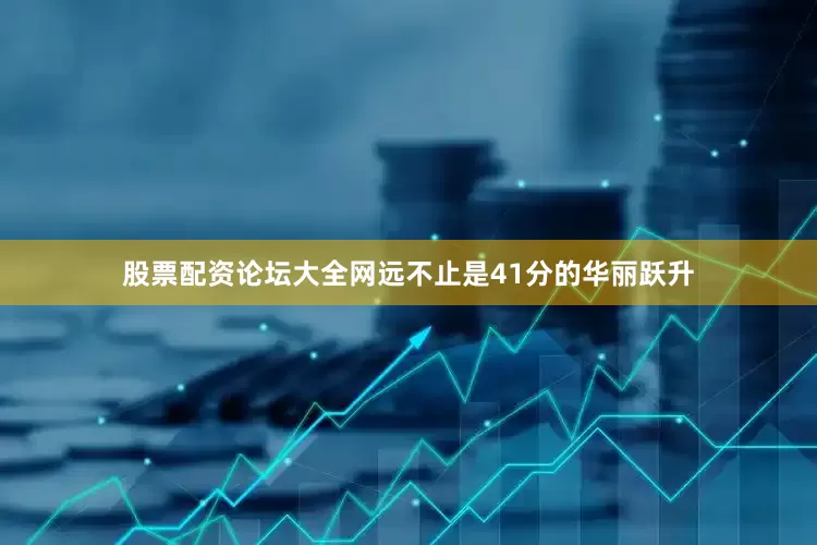 股票配资论坛大全网远不止是41分的华丽跃升