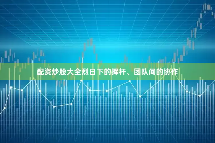 配资炒股大全烈日下的挥杆、团队间的协作