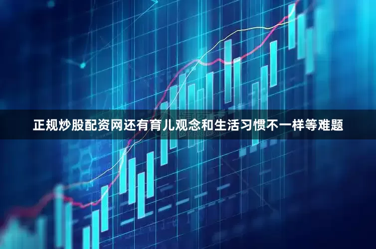 正规炒股配资网还有育儿观念和生活习惯不一样等难题