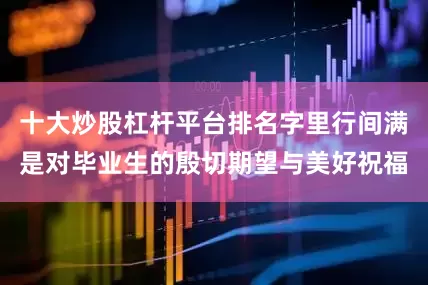 十大炒股杠杆平台排名字里行间满是对毕业生的殷切期望与美好祝福