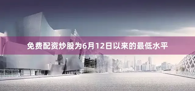免费配资炒股为6月12日以来的最低水平