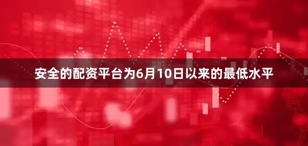 安全的配资平台为6月10日以来的最低水平