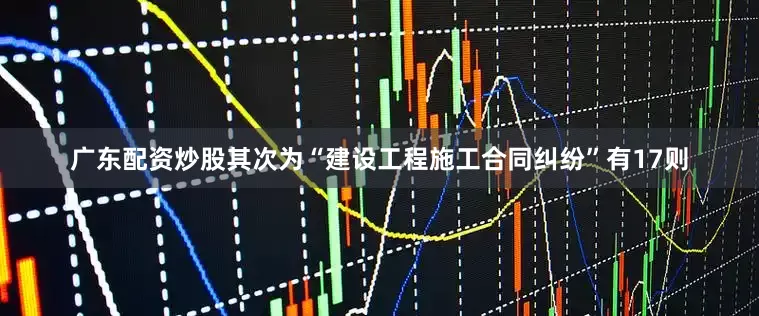 广东配资炒股其次为“建设工程施工合同纠纷”有17则