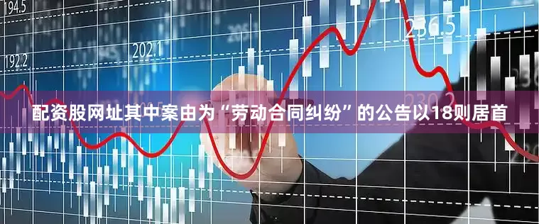 配资股网址其中案由为“劳动合同纠纷”的公告以18则居首