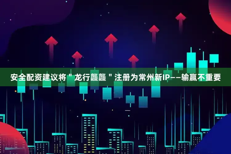 安全配资建议将＂龙行龘龘＂注册为常州新IP——输赢不重要