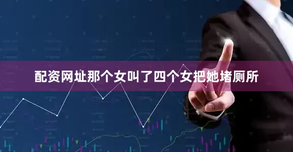 配资网址那个女叫了四个女把她堵厕所