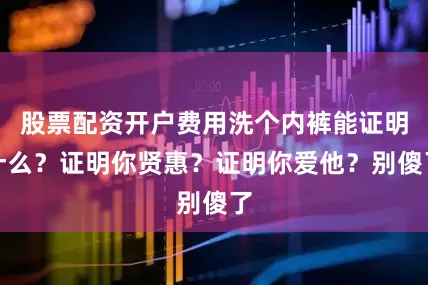 股票配资开户费用洗个内裤能证明什么？证明你贤惠？证明你爱他？别傻了