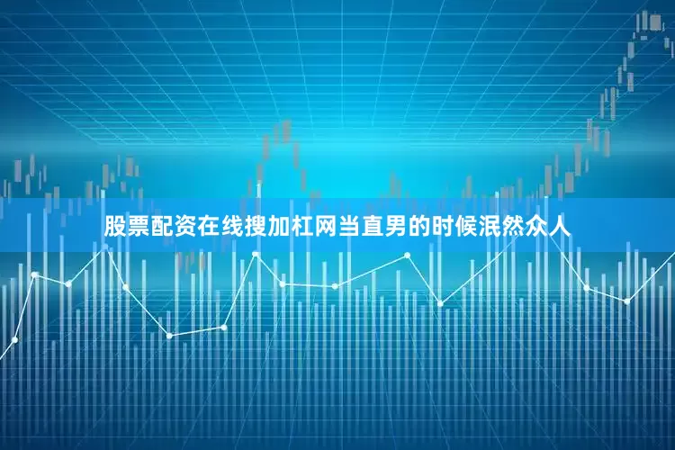 股票配资在线搜加杠网当直男的时候泯然众人