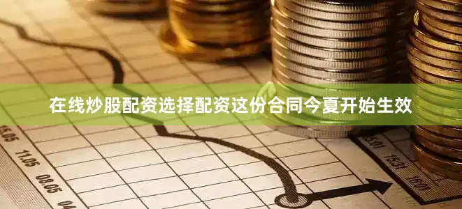 在线炒股配资选择配资这份合同今夏开始生效