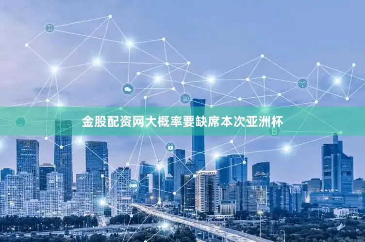 金股配资网大概率要缺席本次亚洲杯