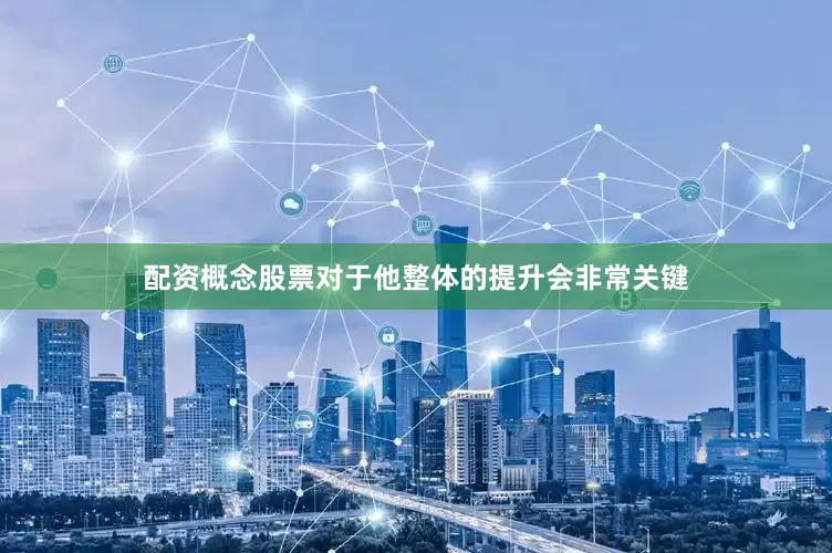 配资概念股票对于他整体的提升会非常关键