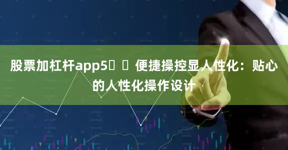 股票加杠杆app5️⃣便捷操控显人性化：贴心的人性化操作设计