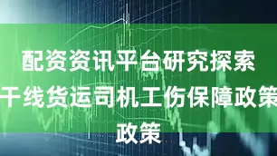 配资资讯平台研究探索干线货运司机工伤保障政策