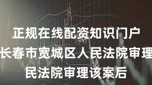 正规在线配资知识门户吉林省长春市宽城区人民法院审理该案后