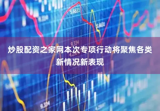 炒股配资之家网本次专项行动将聚焦各类新情况新表现
