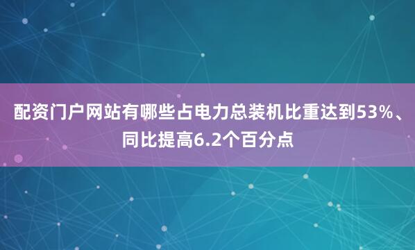 配资门户网站有哪些占电力总装机比重达到53%、同比提高6.2个百分点
