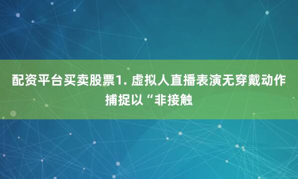 配资平台买卖股票1. 虚拟人直播表演无穿戴动作捕捉以“非接触