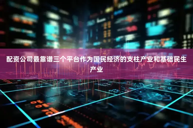 配资公司最靠谱三个平台作为国民经济的支柱产业和基础民生产业