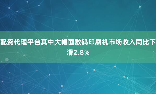 配资代理平台其中大幅面数码印刷机市场收入同比下滑2.8%
