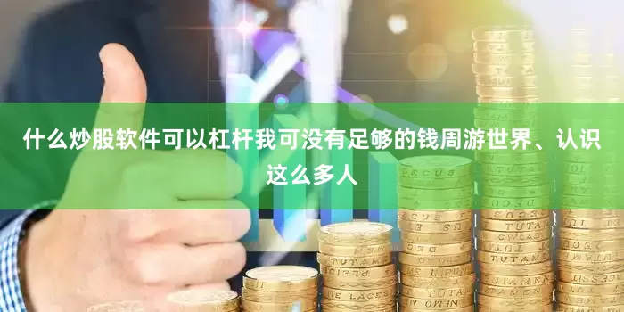 什么炒股软件可以杠杆我可没有足够的钱周游世界、认识这么多人