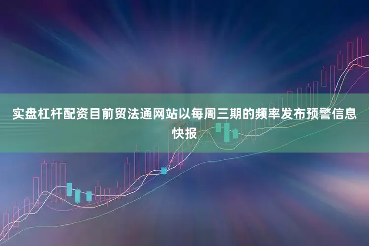 实盘杠杆配资目前贸法通网站以每周三期的频率发布预警信息快报