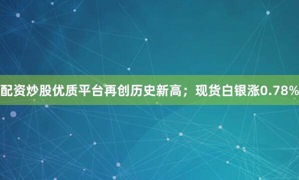 配资炒股优质平台再创历史新高；现货白银涨0.78%