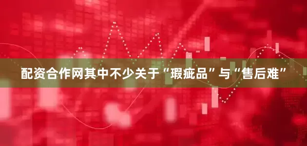 配资合作网其中不少关于“瑕疵品”与“售后难”