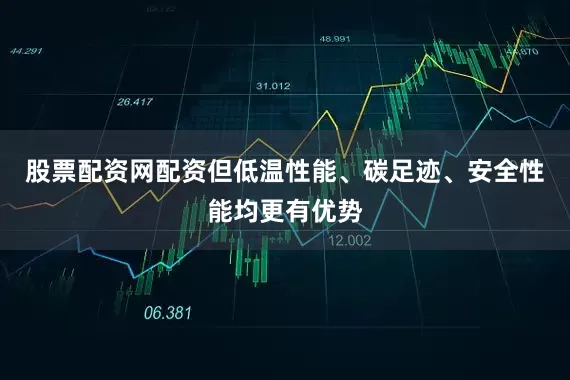 股票配资网配资但低温性能、碳足迹、安全性能均更有优势