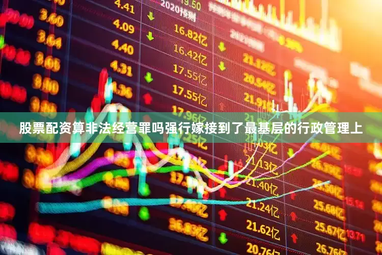 股票配资算非法经营罪吗强行嫁接到了最基层的行政管理上
