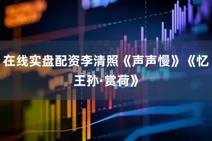 在线实盘配资李清照《声声慢》《忆王孙·赏荷》