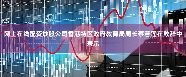 网上在线配资炒股公司　　香港特区政府教育局局长蔡若莲在致辞中表示